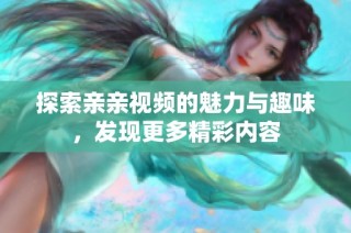 探索亲亲视频的魅力与趣味，发现更多精彩内容