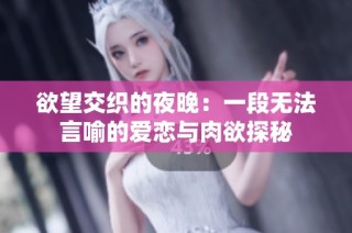 欲望交织的夜晚：一段无法言喻的爱恋与肉欲探秘