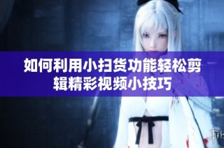 如何利用小扫货功能轻松剪辑精彩视频小技巧