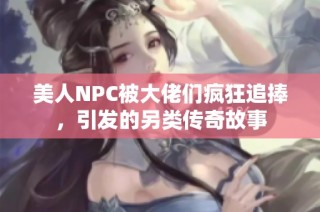 美人NPC被大佬们疯狂追捧，引发的另类传奇故事