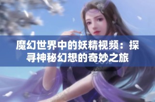 魔幻世界中的妖精视频：探寻神秘幻想的奇妙之旅