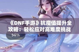 《DNF手游》抗魔值提升全攻略：轻松应对高难度挑战的方法分享