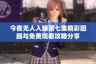 今夜无人入睡第七集精彩回顾与免费观看攻略分享