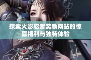 探索火影忍者奖励网站的惊喜福利与独特体验
