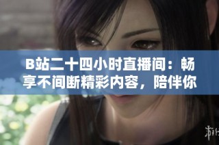 B站二十四小时直播间：畅享不间断精彩内容，陪伴你的每一天