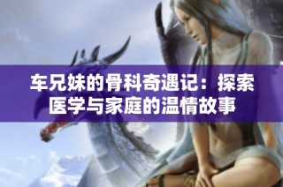 车兄妹的骨科奇遇记：探索医学与家庭的温情故事