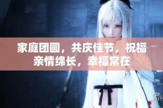 家庭团圆，共庆佳节，祝福亲情绵长，幸福常在