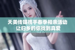 天美传媒携手春季相亲活动 让归乡的你找到真爱