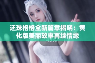 还珠格格全新篇章揭晓：黄化版美丽故事再续情缘