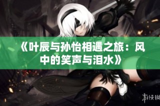 《叶辰与孙怡相遇之旅：风中的笑声与泪水》