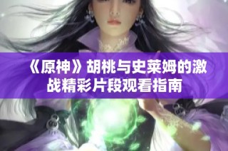 《原神》胡桃与史莱姆的激战精彩片段观看指南