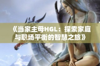《当家主母HGL：探索家庭与职场平衡的智慧之旅》