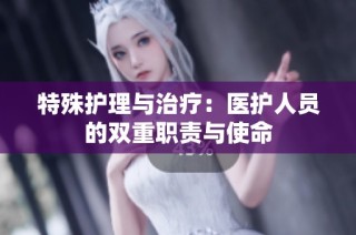 特殊护理与治疗：医护人员的双重职责与使命