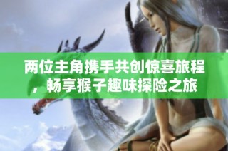 两位主角携手共创惊喜旅程，畅享猴子趣味探险之旅