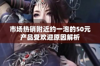 市场热销附近约一泡的50元产品受欢迎原因解析
