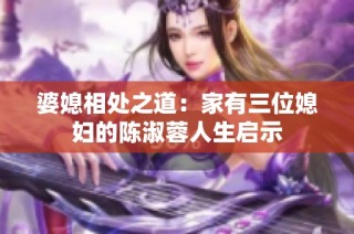 婆媳相处之道：家有三位媳妇的陈淑蓉人生启示