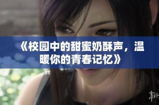 《校园中的甜蜜奶酥声，温暖你的青春记忆》