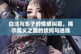 白洁与东子的情感纠葛，揭示高义之路的坎坷与选择