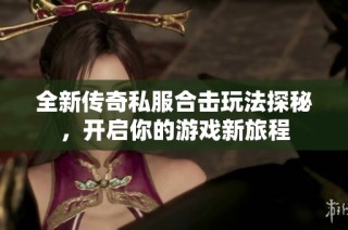 全新传奇私服合击玩法探秘，开启你的游戏新旅程