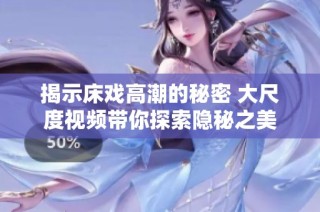 揭示床戏高潮的秘密 大尺度视频带你探索隐秘之美