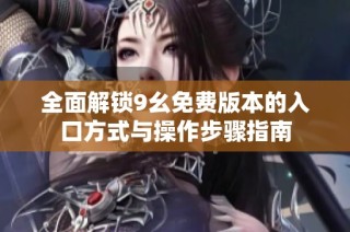 全面解锁9幺免费版本的入口方式与操作步骤指南