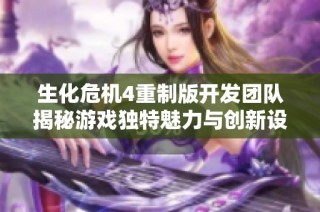 生化危机4重制版开发团队揭秘游戏独特魅力与创新设计