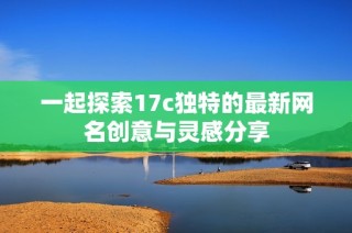一起探索17c独特的最新网名创意与灵感分享