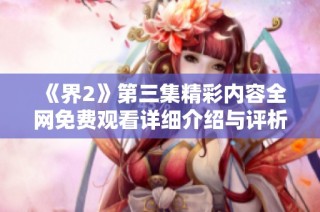 《界2》第三集精彩内容全网免费观看详细介绍与评析