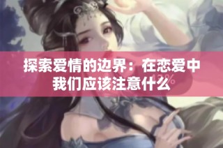 探索爱情的边界：在恋爱中我们应该注意什么
