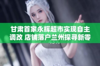 甘肃首家永辉超市实现自主调改 店铺落户兰州探寻新零售模式