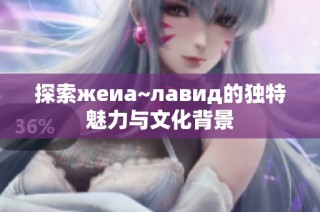 探索жеиа~лавид的独特魅力与文化背景