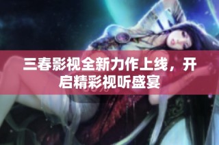 三春影视全新力作上线，开启精彩视听盛宴