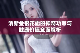 清新金银花露的神奇功效与健康价值全面解析