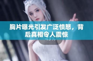 胸片曝光引发广泛愤怒，背后真相令人震惊