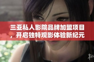 三亚私人影院品牌加盟项目，开启独特观影体验新纪元