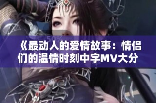 《最动人的爱情故事：情侣们的温情时刻中字MV大分享》