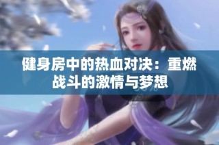 健身房中的热血对决：重燃战斗的激情与梦想