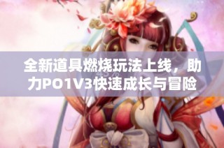 全新道具燃烧玩法上线，助力PO1V3快速成长与冒险