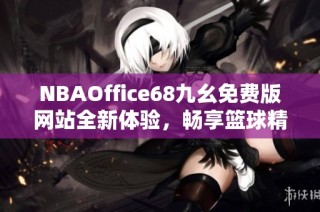 NBAOffice68九幺免费版网站全新体验，畅享篮球精彩内容
