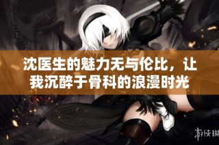 沈医生的魅力无与伦比，让我沉醉于骨科的浪漫时光