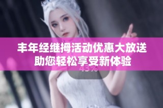 丰年经继拇活动优惠大放送 助您轻松享受新体验