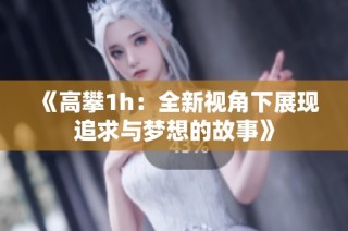 《高攀1h：全新视角下展现追求与梦想的故事》