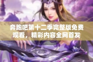 奔跑吧第十二季完整版免费观看，精彩内容全网首发