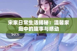 宋家日常生活揭秘：温馨家庭中的趣事与感动