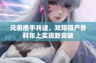兄弟携手共进，双障碍产骨科年上实现新突破