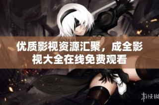 优质影视资源汇聚，成全影视大全在线免费观看