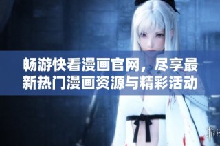 畅游快看漫画官网，尽享最新热门漫画资源与精彩活动
