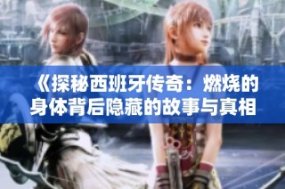《探秘西班牙传奇：燃烧的身体背后隐藏的故事与真相》