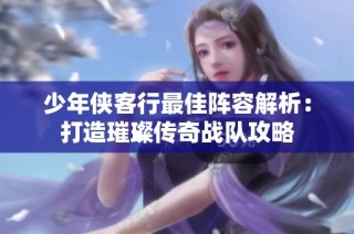 少年侠客行最佳阵容解析：打造璀璨传奇战队攻略