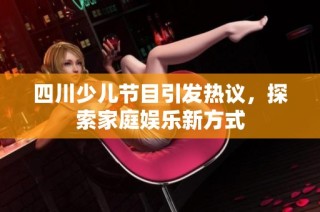 四川少儿节目引发热议，探索家庭娱乐新方式